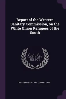 Report of the Western Sanitary Commission, on the White Union Refugees of the South - Sanitary Commission Western