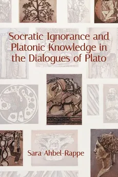 Socratic Ignorance and Platonic Knowledge in the Dialogues of Plato - Sara Ahbel-Rappe