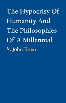 The Hypocrisy Of Humanity And The Philosophies Of A Millennial - John Koen