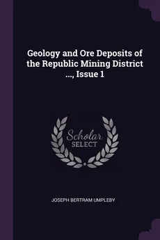 Geology and Ore Deposits of the Republic Mining District ..., Issue 1 - Joseph Bertram Umpleby