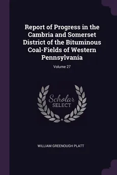 Report of Progress in the Cambria and Somerset District of the Bituminous Coal-Fields of Western Pennsylvania; Volume 27 - William Greenough Platt