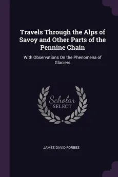 Travels Through the Alps of Savoy and Other Parts of the Pennine Chain - James David Forbes