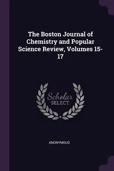 The Boston Journal of Chemistry and Popular Science Review, Volumes 15-17 - Anonymous
