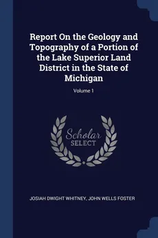 Report On the Geology and Topography of a Portion of the Lake Superior Land District in the State of Michigan; Volume 1 - Josiah Dwight Whitney
