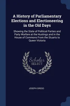 A History of Parliamentary Elections and Electioneering in the Old Days - Joseph Grego