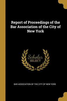 Report of Proceedings of the Bar Association of the City of New York - of the City of New York Bar Association