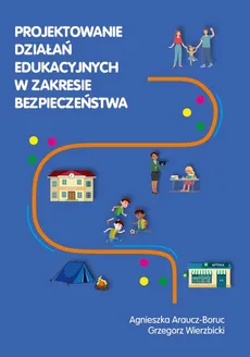 Projektowanie działań edukacyjnych w zakresie bezpieczeństwa - Agnieszka Araucz-Boruc, Grzegorz Wierzbicki