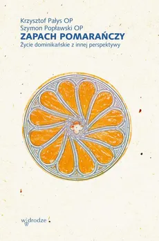 Zapach pomarańczy. Życie dominikańskie z innej perspektywy - Krzysztof Pałys, Szymon Popławski