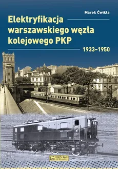 Elektryfikacja Warszawskiego Węzła Kolejowego 1933-1950 - Marek Ćwikła