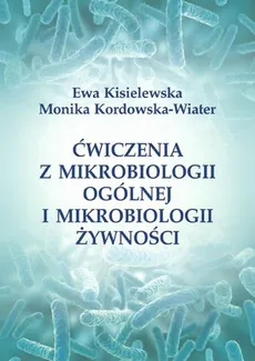 Ćwiczenia z mikrobiologii ogólnej i mikrobiologii żywności - Ewa Kisielewska, Monika Kordowska-Wiater