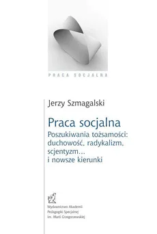 Praca socjalna. Poszukiwania tożsamości: duchowość, radykalizm, scjentyzm… i nowsze kierunki - Jerzy Szmagalski