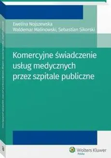 Komercyjne świadczenie usług medycznych przez szpitale publiczne - Ewelina Nojszewska, Sebastian Sikorski, Waldemar Malinowski