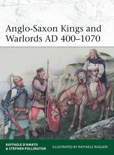 Anglo-Saxon Kings and Warlords AD 400-1070 - Raffaele D’Amato, Stephen Pollington