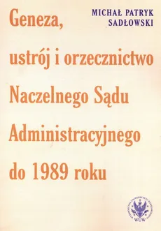 Geneza, ustrój i orzecznictwo Naczelnego Sądu Administracyjnego do 1989 roku - Outlet - Sadłowski Michał Patryk