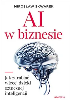 AI w biznesie Jak zarabiać więcej dzięki sztucznej inteligencji - Mirosław Skwarek