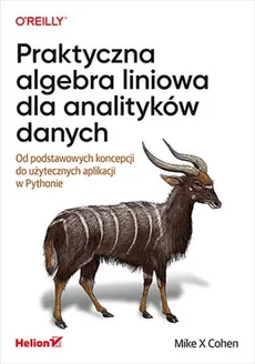 Praktyczna algebra liniowa dla analityków danych Od podstawowych koncepcji do użytecznych aplikacji w Pythonie - Cohen Mike X