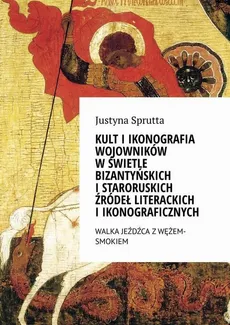Kult i ikonografia wojowników w świetle bizantyńskich i staroruskich źródeł literackich i ikonograficznych - Justyna Sprutta