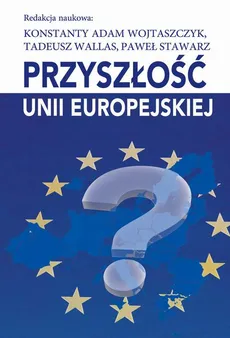 Przyszłość Unii Europejskiej - Konstanty Adam Wojtaszczyk, Paweł Stawarz, Tadeusz Wallas