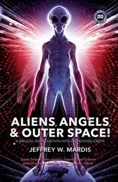 ALIENS, ANGELS & OUTER SPACE! A Biblical Investigation into Life Beyond Earth - Jeffrey W. Mardis