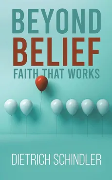 Beyond Belief - Faith That Works - Dietrich Schindler