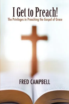 I Get To Preach! The Privileges in Preaching the Gospel of Grace - Fred Campbell