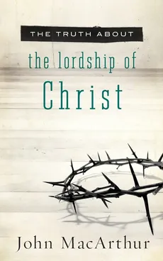 The Truth about the Lordship of Christ - John MacArthur