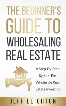 The Beginner's Guide To Wholesaling Real Estate - Jeff Leighton
