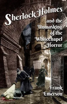 Sherlock Holmes and The Unmasking of the Whitechapel Horror - Frank Emerson