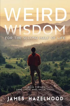 Weird Wisdom for the Second Half of Life - James Hazelwood