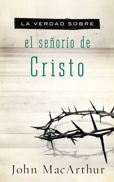 La Verdad Sobre el Senorio de Cristo = The Truth about the Lordship of Christ - John MacArthur