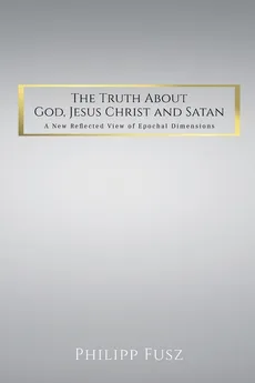 The Truth About God,  Jesus Christ and Satan - Philipp Fusz