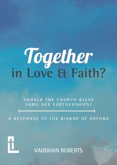 Together in Love and Faith? Should the Church bless same -sex partnerships? A Response to the Bishop of Oxford - Vaughan Roberts