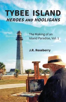 Tybee Island Heroes and Hooligans; The Making of an Island Paradise, Vol. 1 - J.R. Roseberry