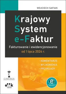 Krajowy System e-Faktur Fakturowanie i ewidencjonowanie od 1 lipca 2024 r. komentarze, wyjaśnienia - Safian Wojciech