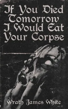 If You Died Tomorrow I Would Eat Your Corpse - Wrath James White