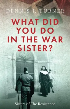 What Did You Do in the War, Sister? - Dennis  J Turner
