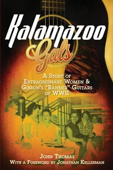 Kalamazoo Gals - A Story of Extraordinary Women & Gibson's "Banner" Guitars of WWII - Thomas John