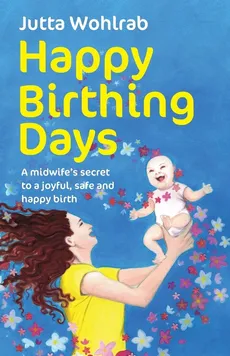 Happy Birthing Days - A midwife's secret to a joyful, safe and happy birth - Jutta Wohlrab