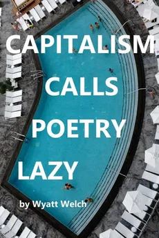 CAPITALISM CALLS POETRY LAZY - WYATT WELCH