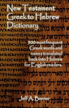 New Testament Greek To Hebrew Dictionary - 500 Greek Words and Names Retranslated Back into Hebrew for English Readers - Jeff A. Benner