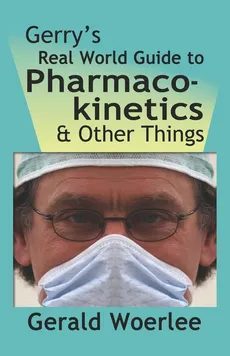 GERRY'S REAL WORLD GUIDE TO PHARMACOKINETICS & OTHER THINGS - MBBS FRCA G. M. Woerlee