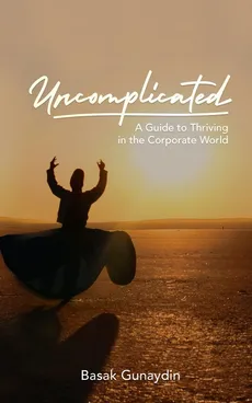 UNCOMPLICATED - A Guide to Thriving in the Corporate World - Basak Gunaydin