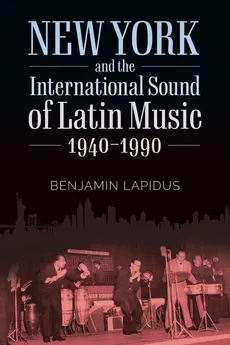 New York and the International Sound of Latin Music, 1940-1990 - Benjamin Lapidus