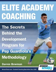 Elite Academy Coaching - The Secrets Behind the Development Program for Pep Guardiola's Methodology - Darren Bowman