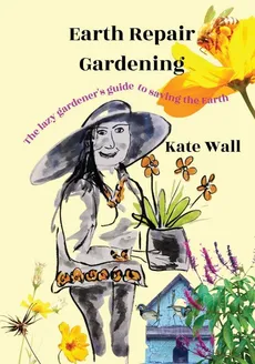 Earth Repair Gardening; The Lazy Gardener's Guide to Saving the Earth - Kate L Wall