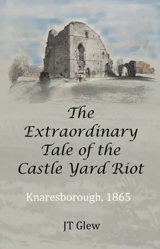 The Extraordinary Tale of the Castle Yard Riot - JT Glew