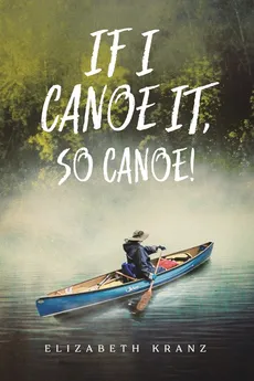If I Canoe It, So Canoe! - Elizabeth Kranz
