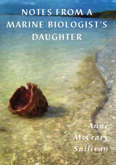 NOTES FROM A MARINE BIOLOGIST'S DAUGHTER - Sullivan Anne McCrary