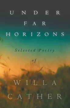 Under Far Horizons - Selected Poetry of Willa Cather - Cather Willa