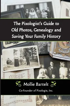 The Pixologist's Guide to Old Photos, Genealogy and Saving Your Family History - Mollie Bartelt